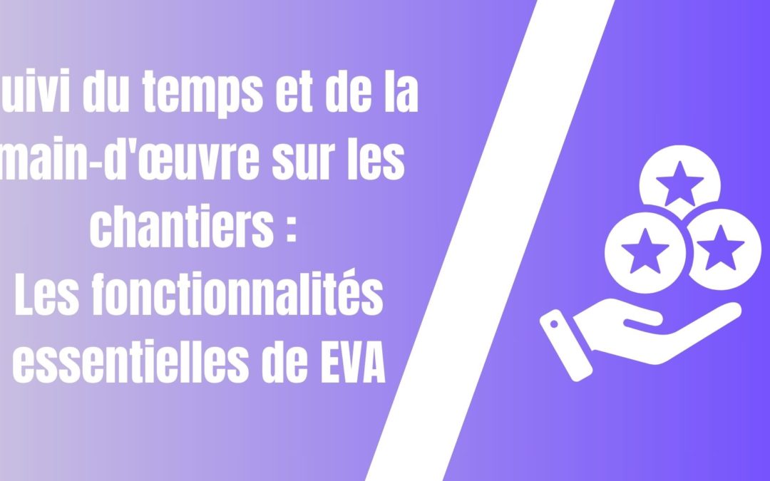 Suivi du temps et de la main-d’œuvre sur les chantiers : Les fonctionnalités essentielles de EVA !